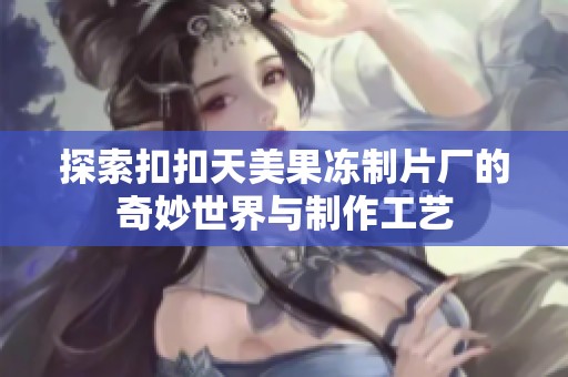 探索扣扣天美果冻制片厂的奇妙世界与制作工艺