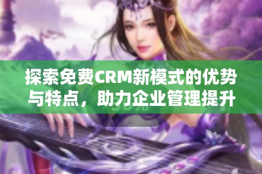 探索免费CRM新模式的优势与特点，助力企业管理提升