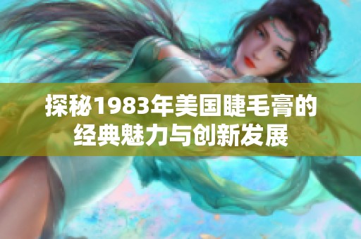 探秘1983年美国睫毛膏的经典魅力与创新发展