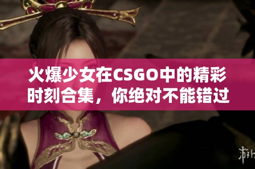 火爆少女在CSGO中的精彩时刻合集，你绝对不能错过！