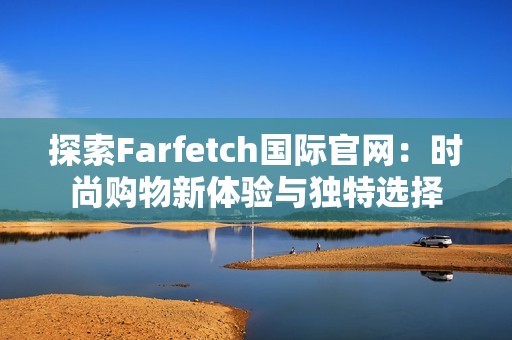 探索Farfetch国际官网：时尚购物新体验与独特选择