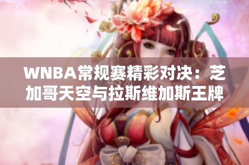 WNBA常规赛精彩对决：芝加哥天空与拉斯维加斯王牌互拼比分