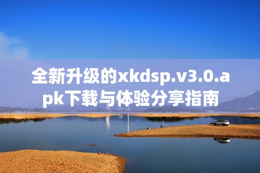 全新升级的xkdsp.v3.0.apk下载与体验分享指南