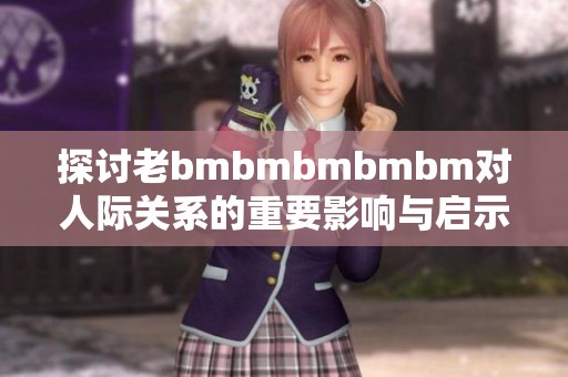 探讨老bmbmbmbmbm对人际关系的重要影响与启示