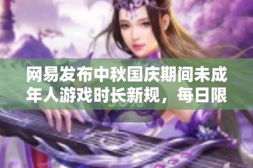 网易发布中秋国庆期间未成年人游戏时长新规，每日限制为一小时