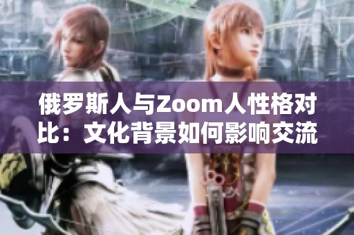 俄罗斯人与Zoom人性格对比：文化背景如何影响交流方式