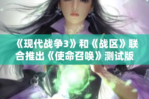 《现代战争3》和《战区》联合推出《使命召唤》测试版新体验