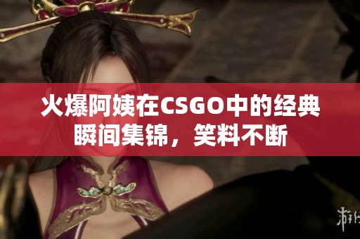 火爆阿姨在CSGO中的经典瞬间集锦，笑料不断