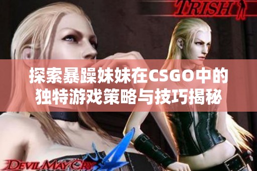 探索暴躁妹妹在CSGO中的独特游戏策略与技巧揭秘