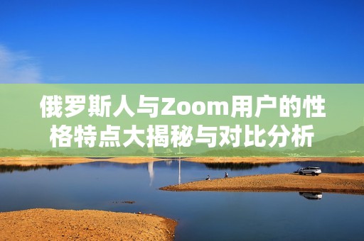 俄罗斯人与Zoom用户的性格特点大揭秘与对比分析