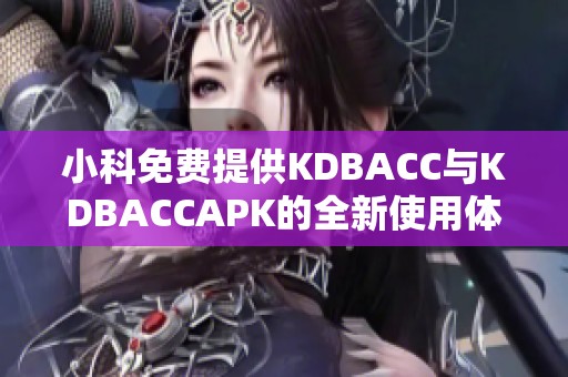 小科免费提供KDBACC与KDBACCAPK的全新使用体验探索