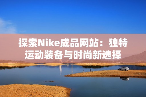 探索Nike成品网站：独特运动装备与时尚新选择