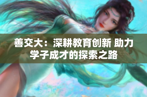 善交大：深耕教育创新 助力学子成才的探索之路