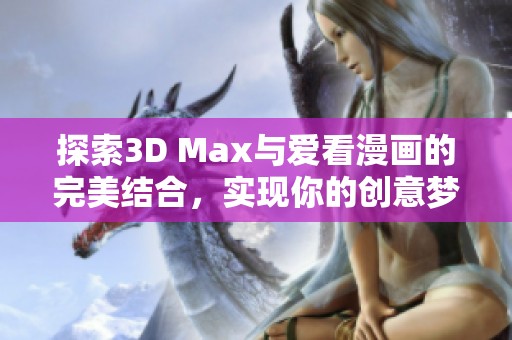 探索3D Max与爱看漫画的完美结合，实现你的创意梦想