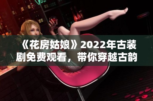 《花房姑娘》2022年古装剧免费观看，带你穿越古韵之旅