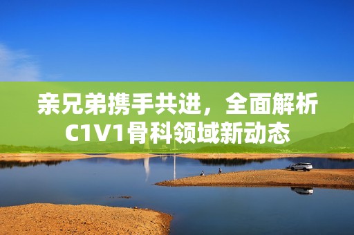 亲兄弟携手共进，全面解析C1V1骨科领域新动态