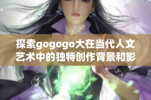 探索gogogo大在当代人文艺术中的独特创作背景和影响