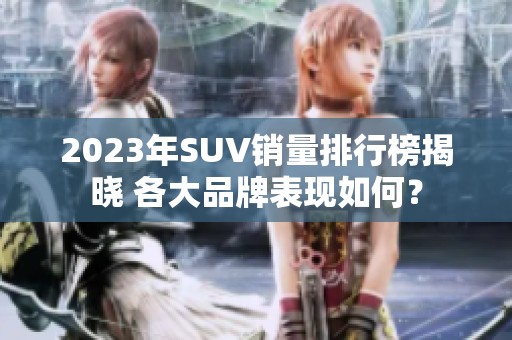 2023年SUV销量排行榜揭晓 各大品牌表现如何？