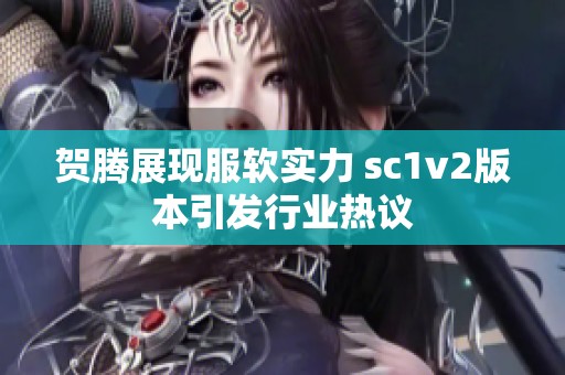 贺腾展现服软实力 sc1v2版本引发行业热议