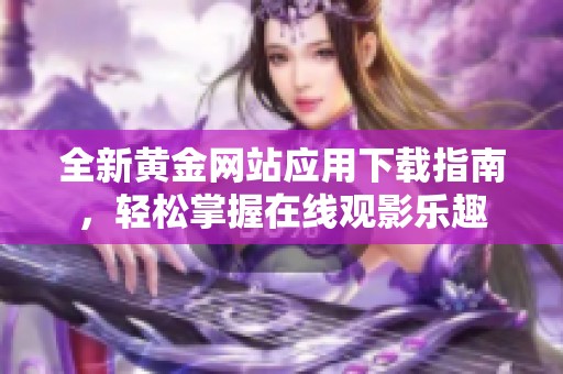 全新黄金网站应用下载指南，轻松掌握在线观影乐趣