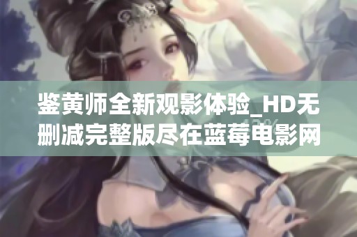 鉴黄师全新观影体验_HD无删减完整版尽在蓝莓电影网