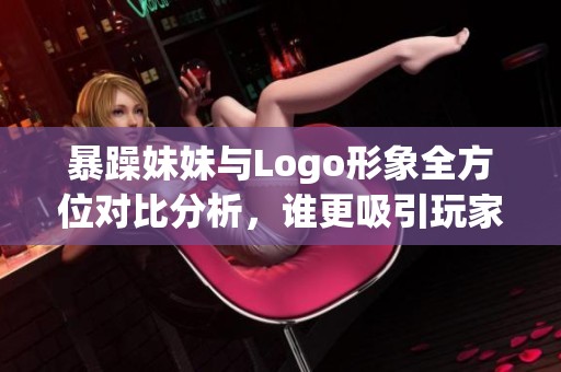 暴躁妹妹与Logo形象全方位对比分析，谁更吸引玩家注意