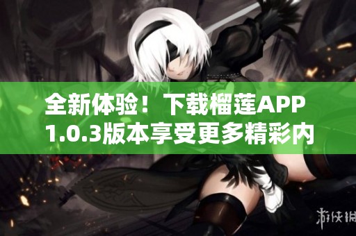 全新体验！下载榴莲APP 1.0.3版本享受更多精彩内容