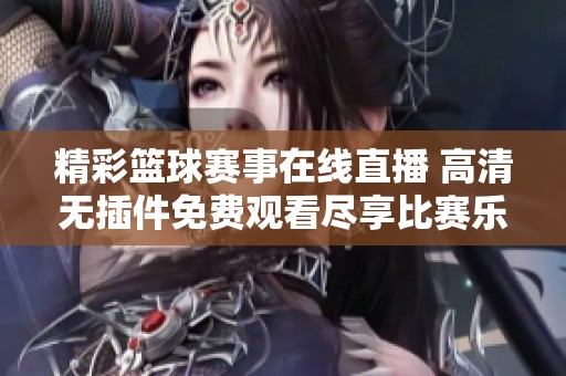 精彩篮球赛事在线直播 高清无插件免费观看尽享比赛乐趣