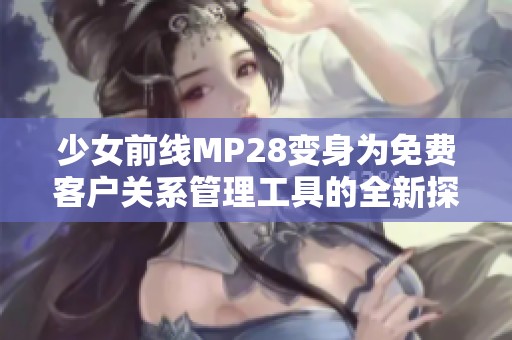 少女前线MP28变身为免费客户关系管理工具的全新探索