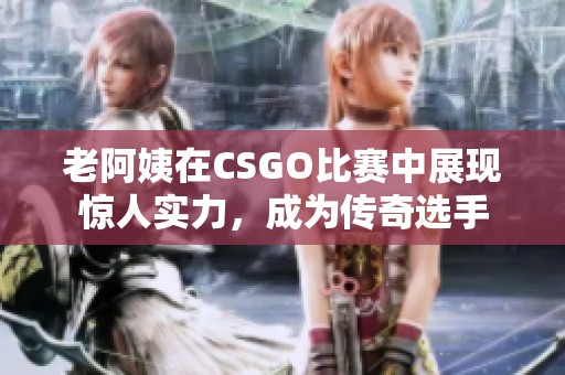 老阿姨在CSGO比赛中展现惊人实力，成为传奇选手