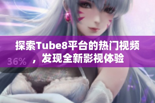 探索Tube8平台的热门视频，发现全新影视体验