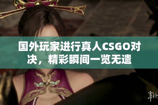 国外玩家进行真人CSGO对决，精彩瞬间一览无遗