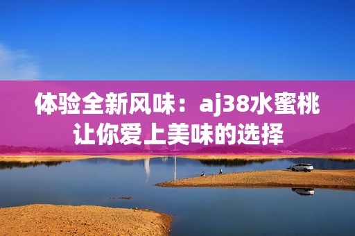 体验全新风味：aj38水蜜桃让你爱上美味的选择