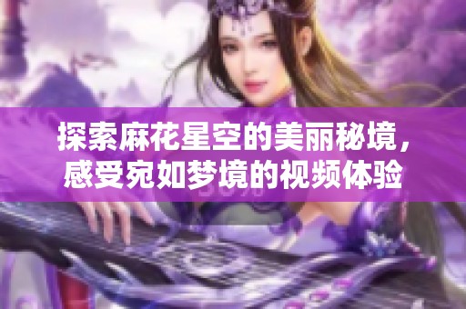 探索麻花星空的美丽秘境，感受宛如梦境的视频体验