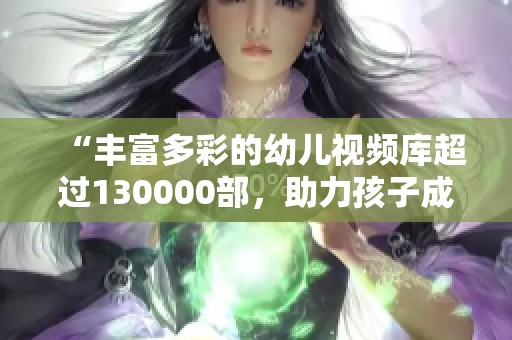 “丰富多彩的幼儿视频库超过130000部，助力孩子成长”