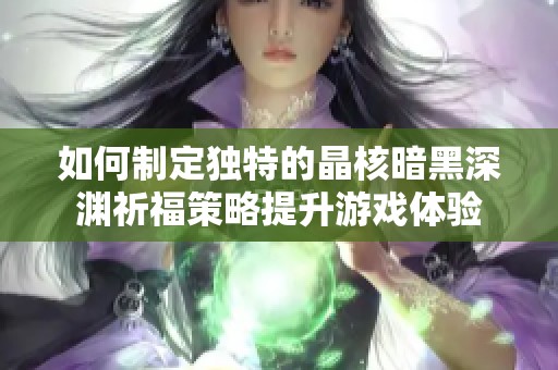 如何制定独特的晶核暗黑深渊祈福策略提升游戏体验