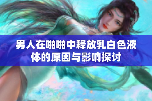 男人在啪啪中释放乳白色液体的原因与影响探讨