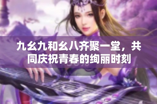 九幺九和幺八齐聚一堂，共同庆祝青春的绚丽时刻