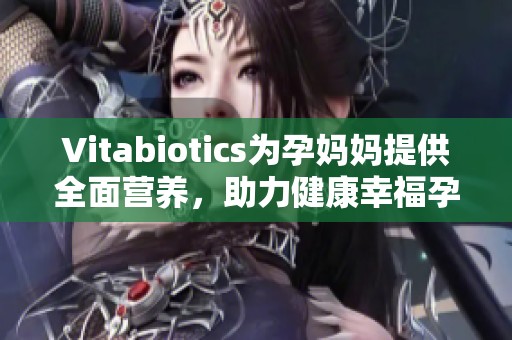 Vitabiotics为孕妈妈提供全面营养，助力健康幸福孕期