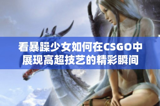 看暴躁少女如何在CSGO中展现高超技艺的精彩瞬间