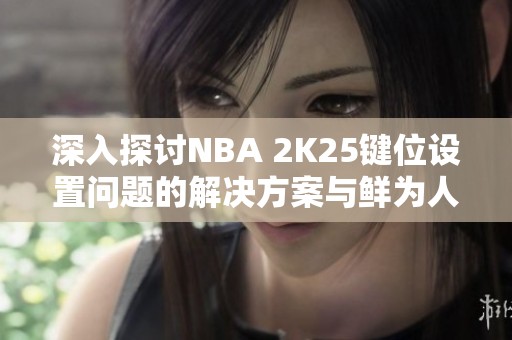 深入探讨NBA 2K25键位设置问题的解决方案与鲜为人知的内幕揭秘