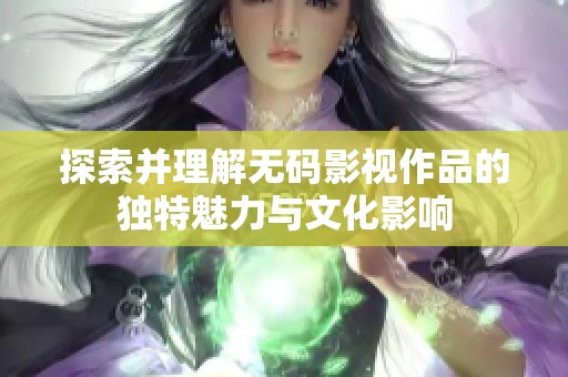 探索并理解无码影视作品的独特魅力与文化影响