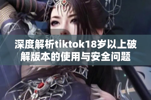 深度解析tiktok18岁以上破解版本的使用与安全问题