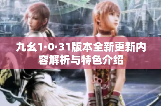 九幺1·0·31版本全新更新内容解析与特色介绍