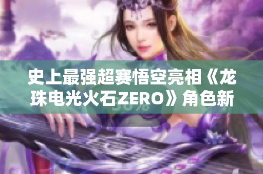 史上最强超赛悟空亮相《龙珠电光火石ZERO》角色新预告发布