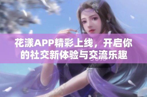 花漾APP精彩上线，开启你的社交新体验与交流乐趣