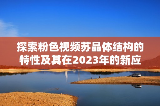 探索粉色视频苏晶体结构的特性及其在2023年的新应用