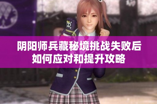 阴阳师兵藏秘境挑战失败后如何应对和提升攻略