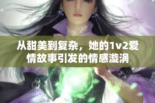 从甜美到复杂，她的1v2爱情故事引发的情感漩涡