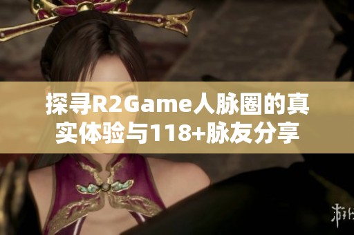 探寻R2Game人脉圈的真实体验与118+脉友分享